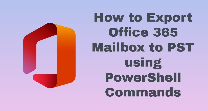 Export Mailbox From Office 365 To PST Via PowerShell Command